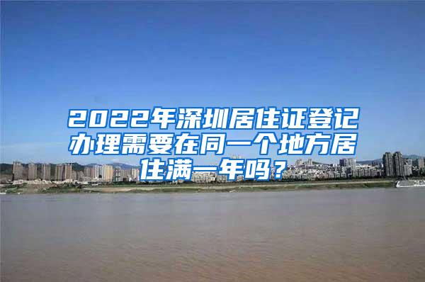 2022年深圳居住证登记办理需要在同一个地方居住满一年吗？