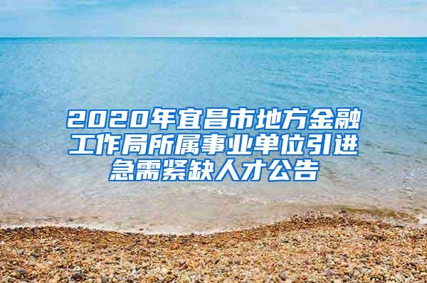 2020年宜昌市地方金融工作局所属事业单位引进急需紧缺人才公告