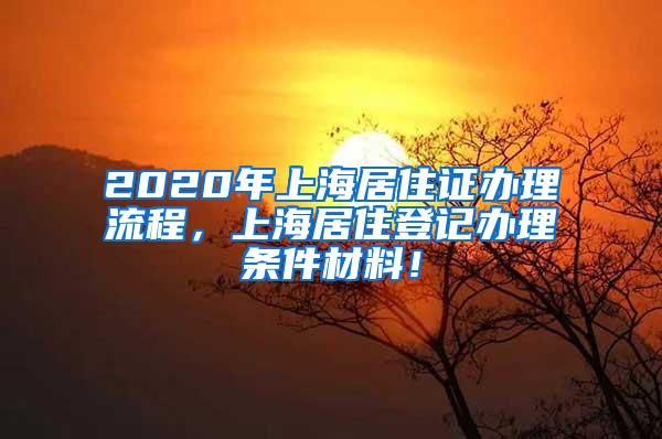 2020年上海居住证办理流程，上海居住登记办理条件材料！