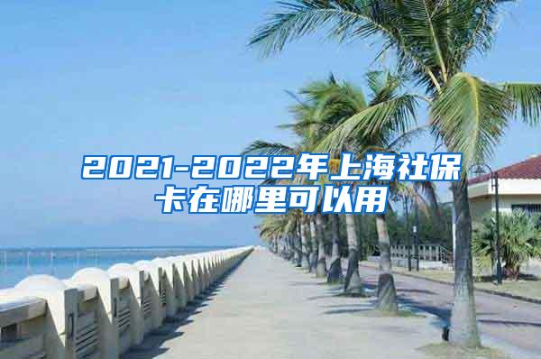 2021-2022年上海社保卡在哪里可以用