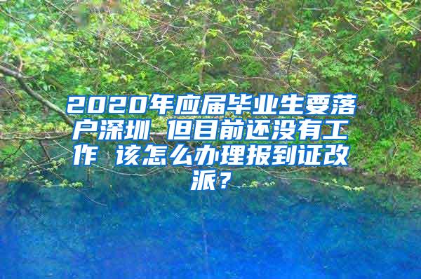 2020年应届毕业生要落户深圳 但目前还没有工作 该怎么办理报到证改派？