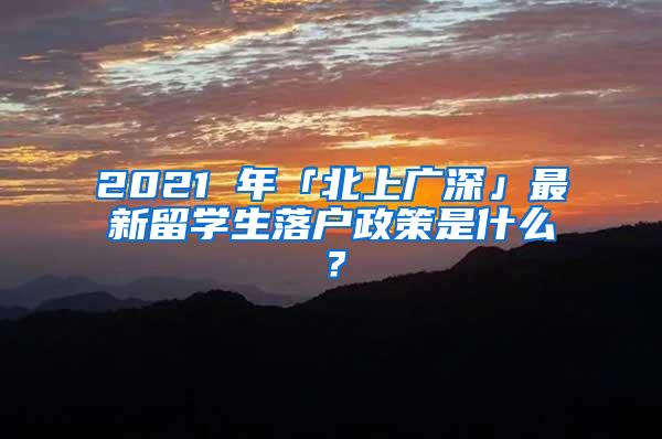 2021 年「北上广深」最新留学生落户政策是什么？