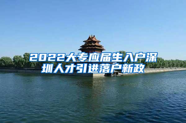 2022大专应届生入户深圳人才引进落户新政