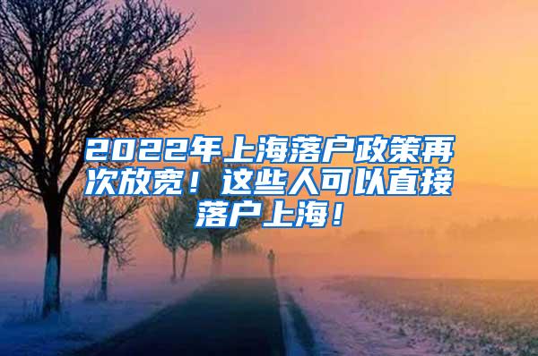 2022年上海落户政策再次放宽！这些人可以直接落户上海！