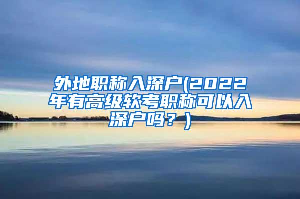 外地职称入深户(2022年有高级软考职称可以入深户吗？)