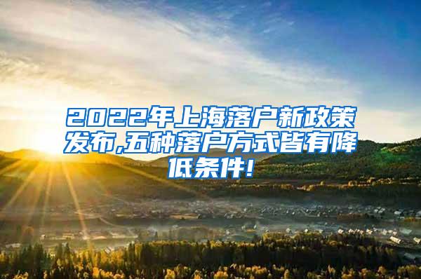 2022年上海落户新政策发布,五种落户方式皆有降低条件!