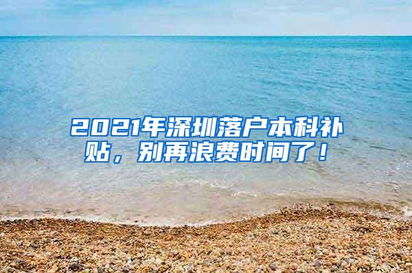 2021年深圳落户本科补贴，别再浪费时间了！