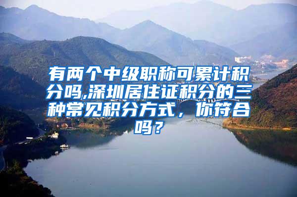 有两个中级职称可累计积分吗,深圳居住证积分的三种常见积分方式，你符合吗？