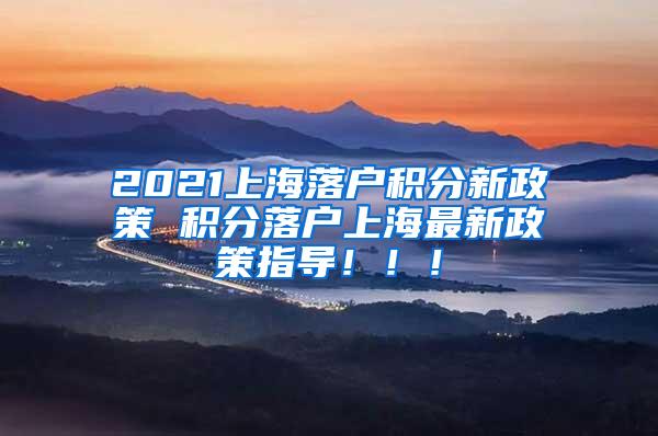 2021上海落户积分新政策 积分落户上海最新政策指导！！！