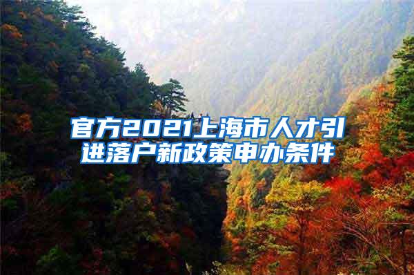 官方2021上海市人才引进落户新政策申办条件