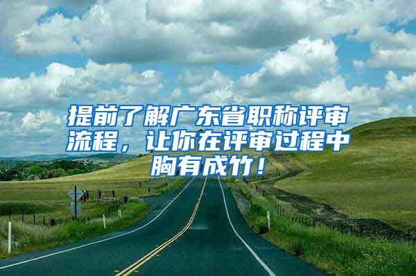 提前了解广东省职称评审流程，让你在评审过程中胸有成竹！