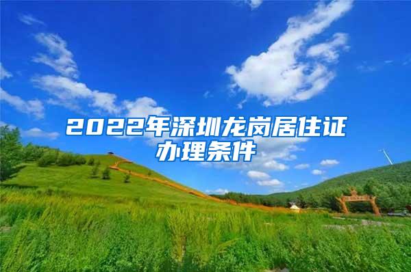 2022年深圳龙岗居住证办理条件