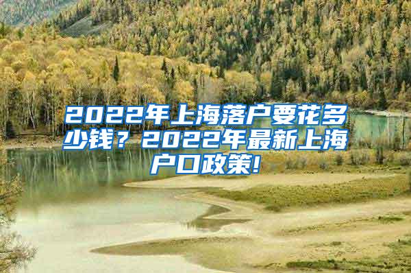 2022年上海落户要花多少钱？2022年最新上海户口政策!