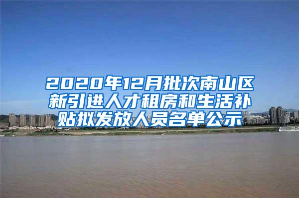 2020年12月批次南山区新引进人才租房和生活补贴拟发放人员名单公示