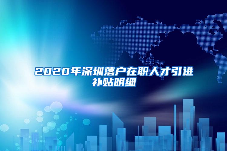 2020年深圳落户在职人才引进补贴明细