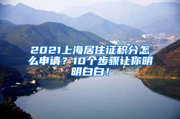 2021上海居住证积分怎么申请？10个步骤让你明明白白！