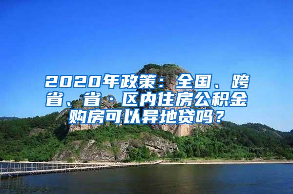 2020年政策：全国、跨省、省·区内住房公积金购房可以异地贷吗？