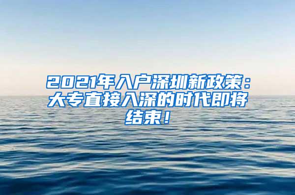 2021年入户深圳新政策：大专直接入深的时代即将结束！