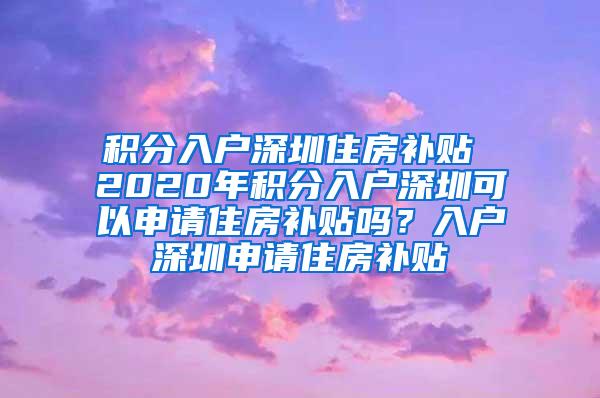 积分入户深圳住房补贴 2020年积分入户深圳可以申请住房补贴吗？入户深圳申请住房补贴