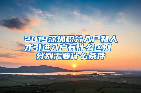 2019深圳积分入户和人才引进入户有什么区别 分别需要什么条件