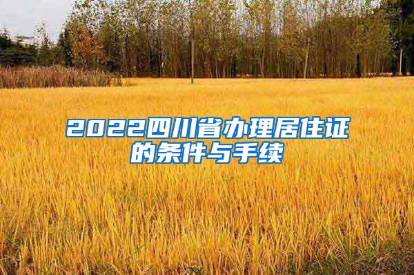 2022四川省办理居住证的条件与手续