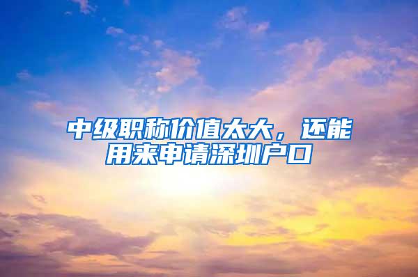 中级职称价值太大，还能用来申请深圳户口