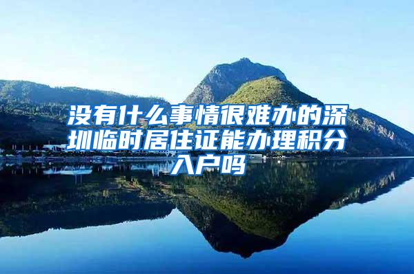 没有什么事情很难办的深圳临时居住证能办理积分入户吗