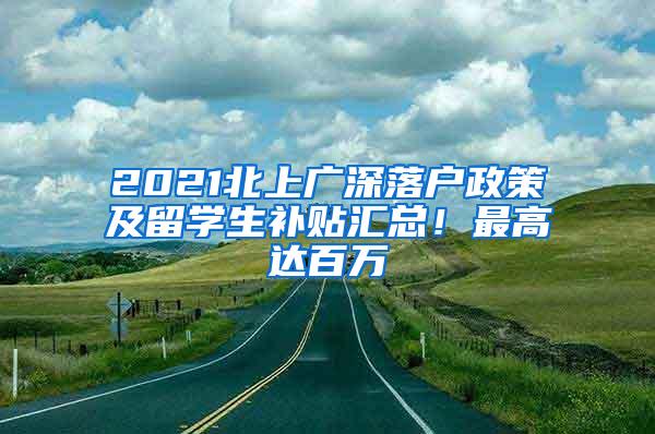 2021北上广深落户政策及留学生补贴汇总！最高达百万