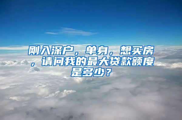 刚入深户，单身，想买房，请问我的最大贷款额度是多少？