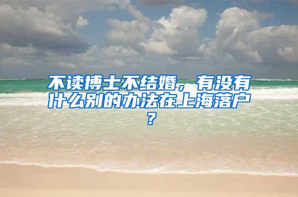 不读博士不结婚，有没有什么别的办法在上海落户？