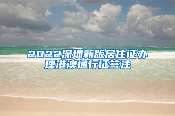 2022深圳新版居住证办理港澳通行证签注