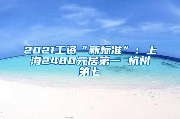 2021工资“新标准”：上海2480元居第一 杭州第七