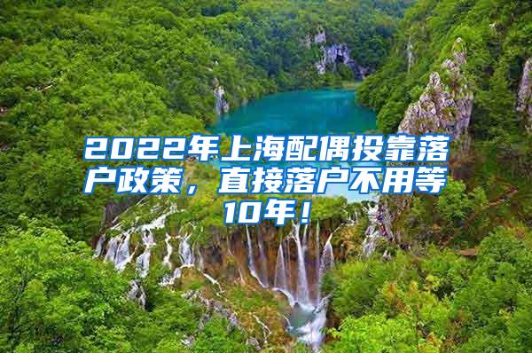 2022年上海配偶投靠落户政策，直接落户不用等10年！