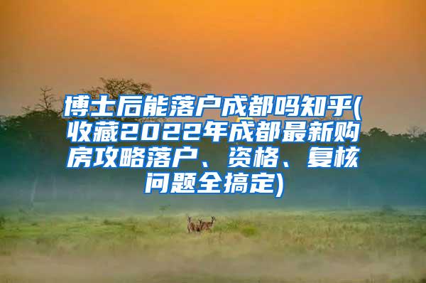 博士后能落户成都吗知乎(收藏2022年成都最新购房攻略落户、资格、复核问题全搞定)