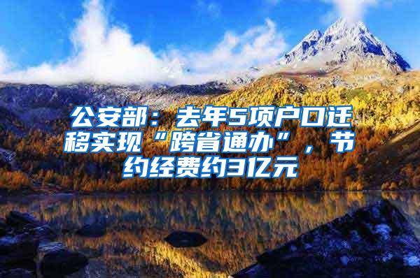 公安部：去年5项户口迁移实现“跨省通办”，节约经费约3亿元