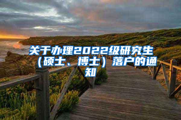 关于办理2022级研究生（硕士、博士）落户的通知