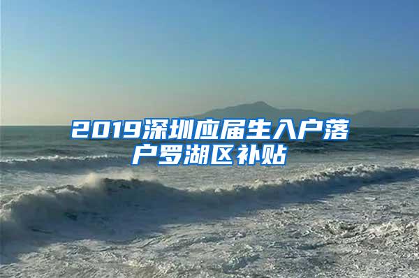 2019深圳应届生入户落户罗湖区补贴