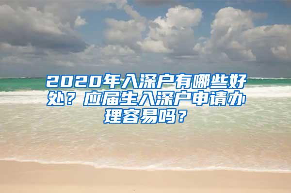 2020年入深户有哪些好处？应届生入深户申请办理容易吗？