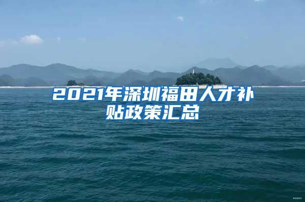 2021年深圳福田人才补贴政策汇总