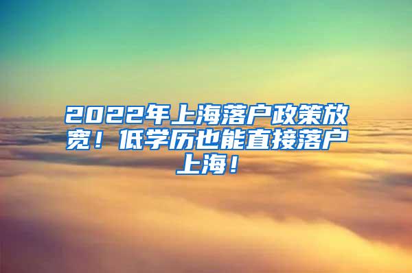 2022年上海落户政策放宽！低学历也能直接落户上海！