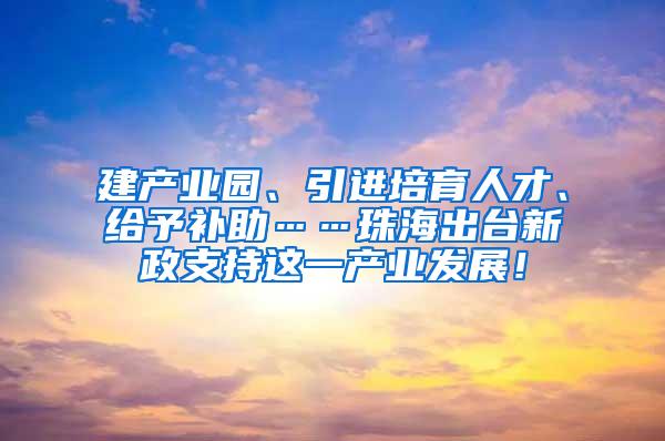 建产业园、引进培育人才、给予补助……珠海出台新政支持这一产业发展！