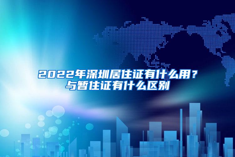 2022年深圳居住证有什么用？与暂住证有什么区别