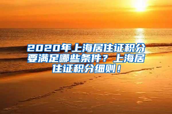 2020年上海居住证积分要满足哪些条件？上海居住证积分细则！