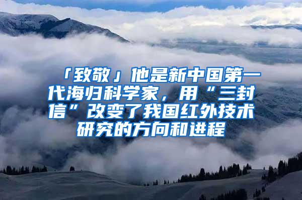 「致敬」他是新中国第一代海归科学家，用“三封信”改变了我国红外技术研究的方向和进程