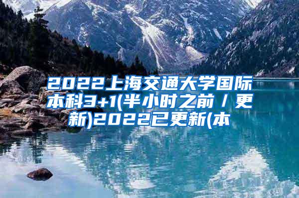 2022上海交通大学国际本科3+1(半小时之前／更新)2022已更新(本