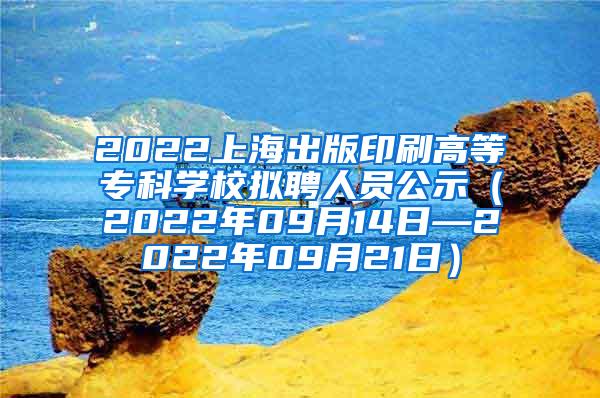 2022上海出版印刷高等专科学校拟聘人员公示（2022年09月14日—2022年09月21日）