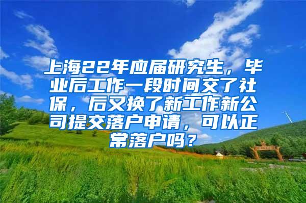 上海22年应届研究生，毕业后工作一段时间交了社保，后又换了新工作新公司提交落户申请，可以正常落户吗？