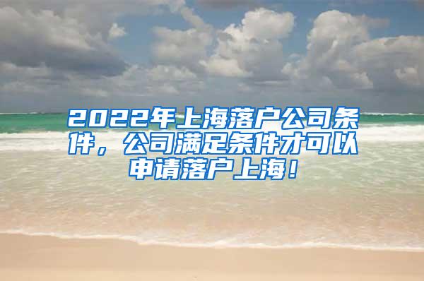 2022年上海落户公司条件，公司满足条件才可以申请落户上海！