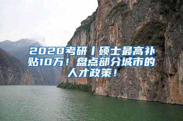 2020考研丨硕士最高补贴10万！盘点部分城市的人才政策！