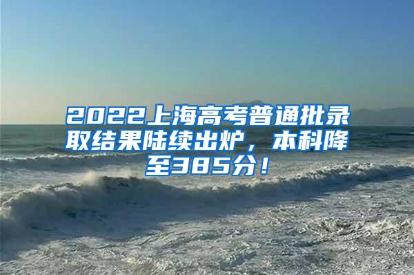 2022上海高考普通批录取结果陆续出炉，本科降至385分！